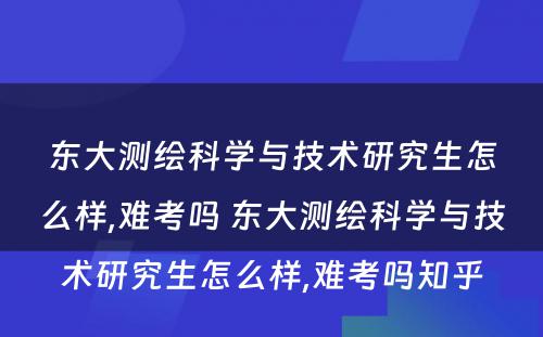 东大测绘科学与技术研究生怎么样,难考吗 东大测绘科学与技术研究生怎么样,难考吗知乎