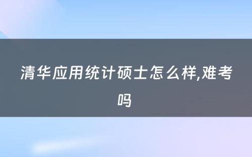 清华应用统计硕士怎么样,难考吗 