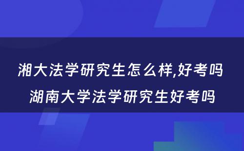 湘大法学研究生怎么样,好考吗 湖南大学法学研究生好考吗