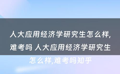 人大应用经济学研究生怎么样,难考吗 人大应用经济学研究生怎么样,难考吗知乎