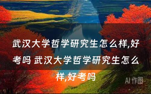 武汉大学哲学研究生怎么样,好考吗 武汉大学哲学研究生怎么样,好考吗