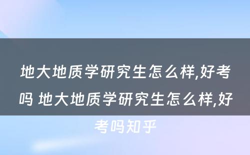 地大地质学研究生怎么样,好考吗 地大地质学研究生怎么样,好考吗知乎