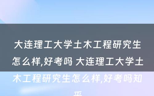 大连理工大学土木工程研究生怎么样,好考吗 大连理工大学土木工程研究生怎么样,好考吗知乎