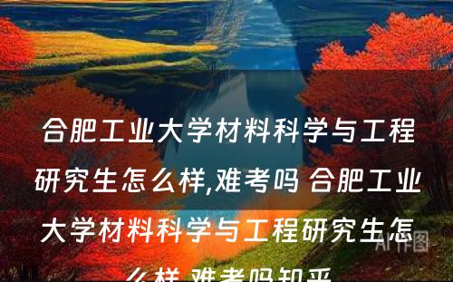 合肥工业大学材料科学与工程研究生怎么样,难考吗 合肥工业大学材料科学与工程研究生怎么样,难考吗知乎