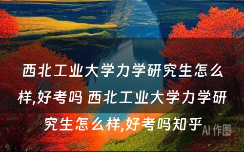 西北工业大学力学研究生怎么样,好考吗 西北工业大学力学研究生怎么样,好考吗知乎