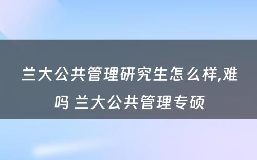 兰大公共管理研究生怎么样,难吗 兰大公共管理专硕