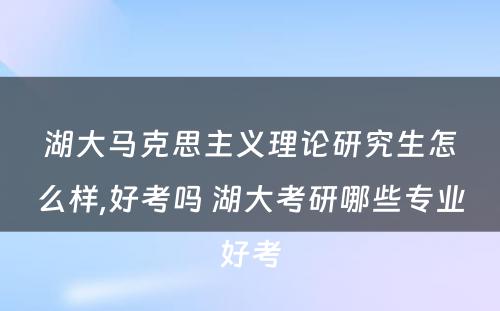 湖大马克思主义理论研究生怎么样,好考吗 湖大考研哪些专业好考