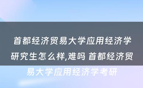 首都经济贸易大学应用经济学研究生怎么样,难吗 首都经济贸易大学应用经济学考研