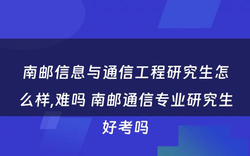 南邮信息与通信工程研究生怎么样,难吗 南邮通信专业研究生好考吗