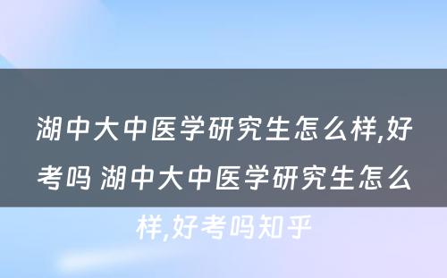 湖中大中医学研究生怎么样,好考吗 湖中大中医学研究生怎么样,好考吗知乎