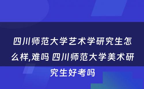 四川师范大学艺术学研究生怎么样,难吗 四川师范大学美术研究生好考吗