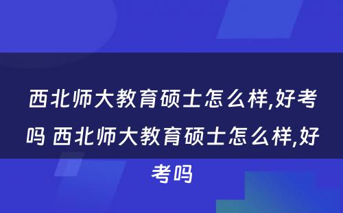 西北师大教育硕士怎么样,好考吗 西北师大教育硕士怎么样,好考吗