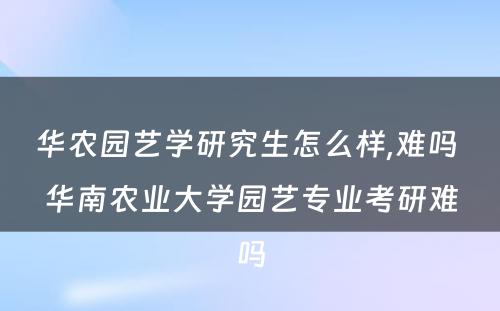 华农园艺学研究生怎么样,难吗 华南农业大学园艺专业考研难吗