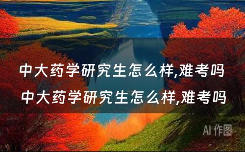 中大药学研究生怎么样,难考吗 中大药学研究生怎么样,难考吗