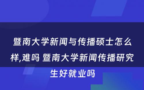 暨南大学新闻与传播硕士怎么样,难吗 暨南大学新闻传播研究生好就业吗