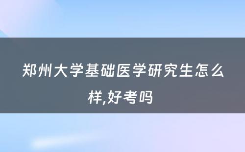 郑州大学基础医学研究生怎么样,好考吗 