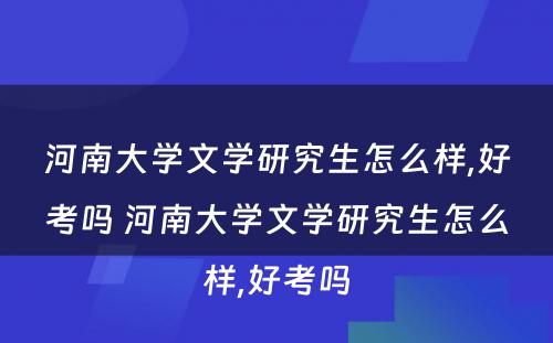 河南大学文学研究生怎么样,好考吗 河南大学文学研究生怎么样,好考吗