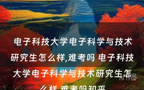 电子科技大学电子科学与技术研究生怎么样,难考吗 电子科技大学电子科学与技术研究生怎么样,难考吗知乎