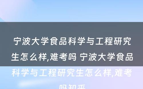 宁波大学食品科学与工程研究生怎么样,难考吗 宁波大学食品科学与工程研究生怎么样,难考吗知乎