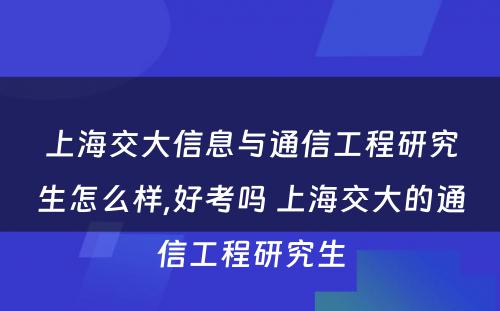 上海交大信息与通信工程研究生怎么样,好考吗 上海交大的通信工程研究生