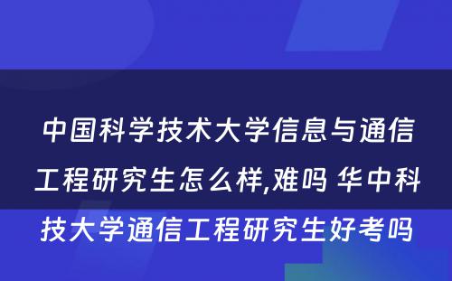 中国科学技术大学信息与通信工程研究生怎么样,难吗 华中科技大学通信工程研究生好考吗