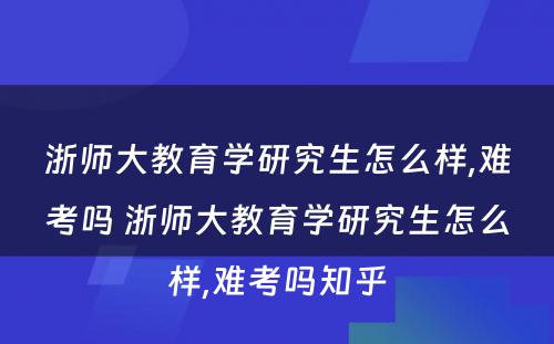 浙师大教育学研究生怎么样,难考吗 浙师大教育学研究生怎么样,难考吗知乎