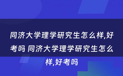 同济大学理学研究生怎么样,好考吗 同济大学理学研究生怎么样,好考吗