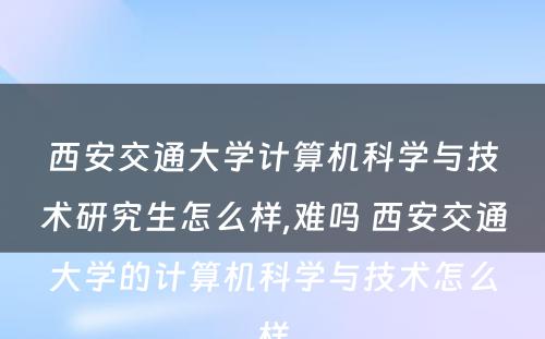 西安交通大学计算机科学与技术研究生怎么样,难吗 西安交通大学的计算机科学与技术怎么样