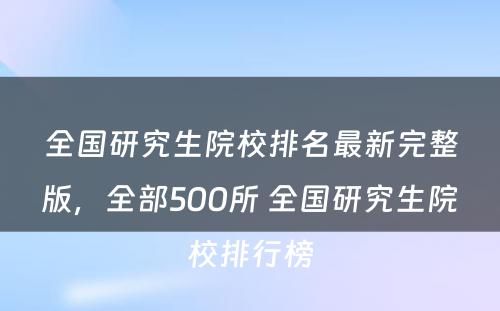 全国研究生院校排名最新完整版，全部500所 全国研究生院校排行榜