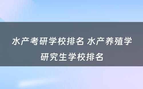 水产考研学校排名 水产养殖学研究生学校排名