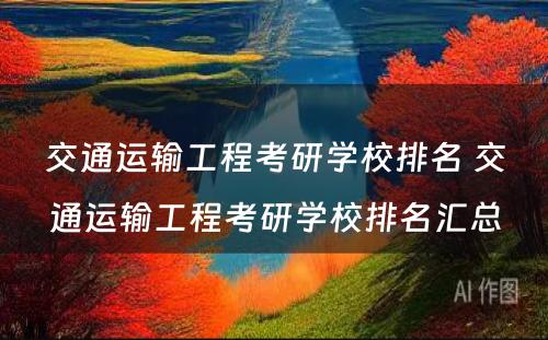 交通运输工程考研学校排名 交通运输工程考研学校排名汇总