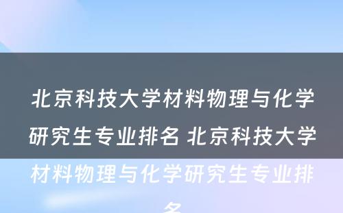 北京科技大学材料物理与化学研究生专业排名 北京科技大学材料物理与化学研究生专业排名