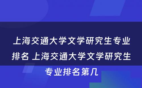 上海交通大学文学研究生专业排名 上海交通大学文学研究生专业排名第几