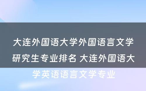 大连外国语大学外国语言文学研究生专业排名 大连外国语大学英语语言文学专业