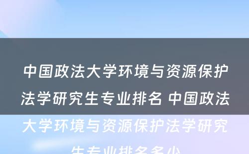 中国政法大学环境与资源保护法学研究生专业排名 中国政法大学环境与资源保护法学研究生专业排名多少