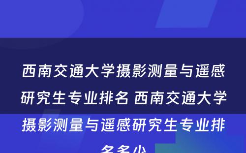 西南交通大学摄影测量与遥感研究生专业排名 西南交通大学摄影测量与遥感研究生专业排名多少