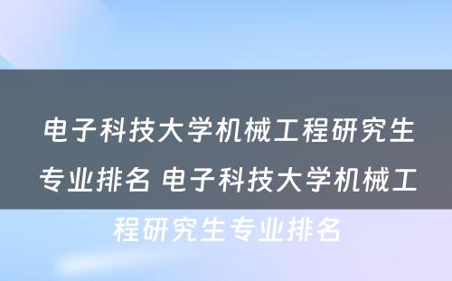 电子科技大学机械工程研究生专业排名 电子科技大学机械工程研究生专业排名