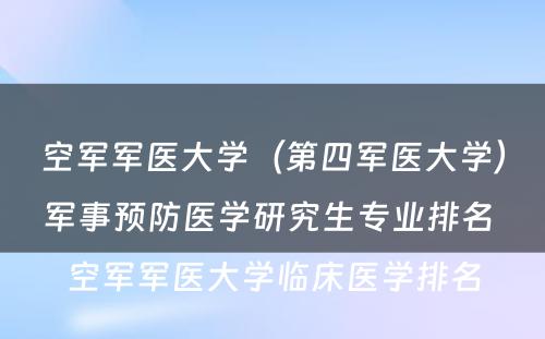 空军军医大学（第四军医大学）军事预防医学研究生专业排名 空军军医大学临床医学排名