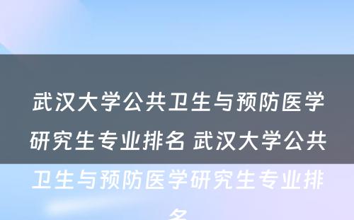 武汉大学公共卫生与预防医学研究生专业排名 武汉大学公共卫生与预防医学研究生专业排名