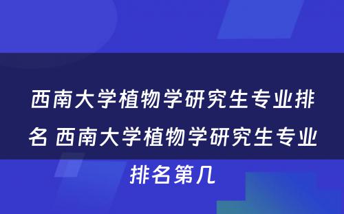 西南大学植物学研究生专业排名 西南大学植物学研究生专业排名第几