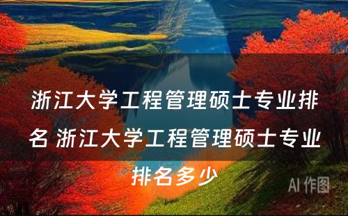 浙江大学工程管理硕士专业排名 浙江大学工程管理硕士专业排名多少