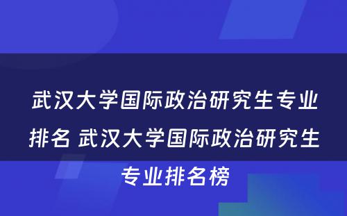 武汉大学国际政治研究生专业排名 武汉大学国际政治研究生专业排名榜