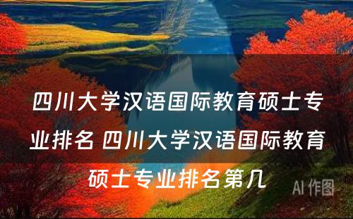 四川大学汉语国际教育硕士专业排名 四川大学汉语国际教育硕士专业排名第几