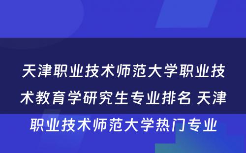 天津职业技术师范大学职业技术教育学研究生专业排名 天津职业技术师范大学热门专业