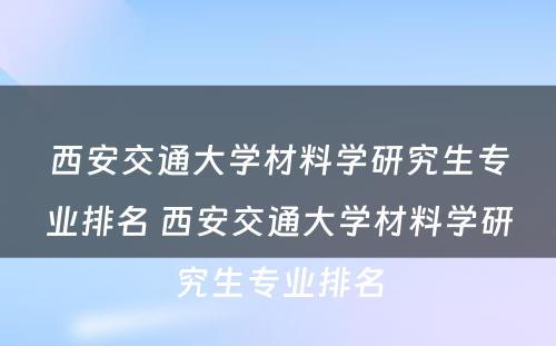 西安交通大学材料学研究生专业排名 西安交通大学材料学研究生专业排名