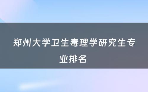 郑州大学卫生毒理学研究生专业排名 