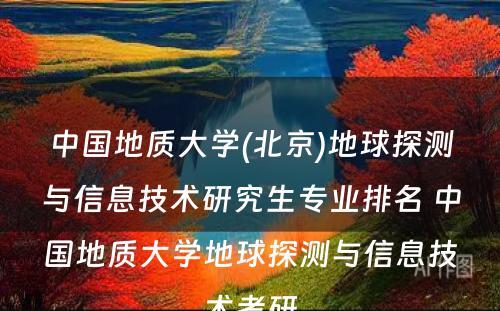 中国地质大学(北京)地球探测与信息技术研究生专业排名 中国地质大学地球探测与信息技术考研