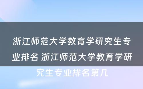 浙江师范大学教育学研究生专业排名 浙江师范大学教育学研究生专业排名第几