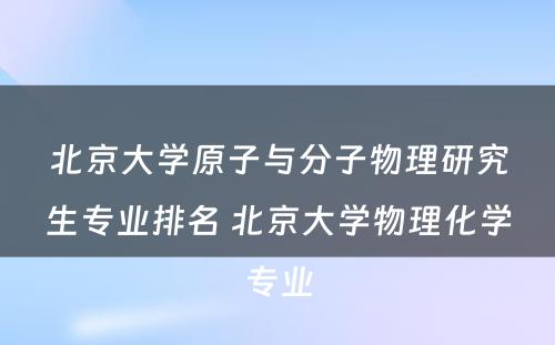 北京大学原子与分子物理研究生专业排名 北京大学物理化学专业