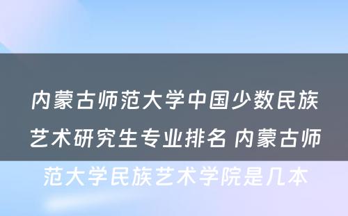 内蒙古师范大学中国少数民族艺术研究生专业排名 内蒙古师范大学民族艺术学院是几本